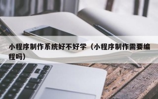 许昌小程序制作系统好不好学（小程序制作需要编程吗）