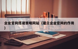 许昌企业官网搭建策略网站（建立企业官网的作用）