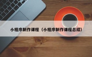 许昌小程序制作课程（小程序制作课程总结）