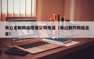 许昌海口定制网站搭建公司电话（海口制作网站企业）