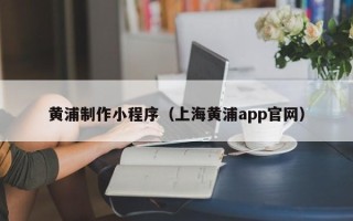 许昌黄浦制作小程序（上海黄浦app官网）