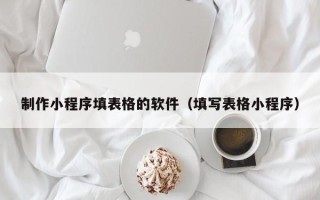 许昌制作小程序填表格的软件（填写表格小程序）