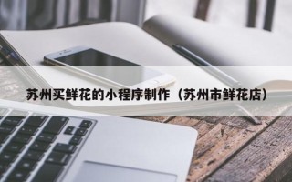 许昌苏州买鲜花的小程序制作（苏州市鲜花店）