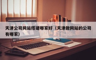 许昌天津公司网站搭建哪家好（天津做网站的公司有哪家）