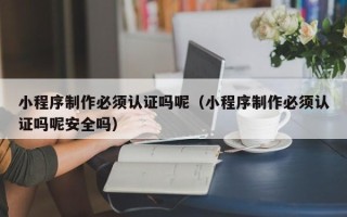 许昌小程序制作必须认证吗呢（小程序制作必须认证吗呢安全吗）