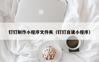许昌钉钉制作小程序文件夹（钉钉自建小程序）