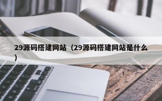 许昌29源码搭建网站（29源码搭建网站是什么）