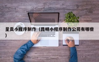 许昌呈贡小程序制作（昆明小程序制作公司有哪些）