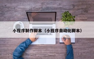 许昌小程序制作脚本（小程序自动化脚本）