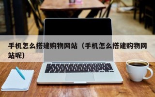 许昌手机怎么搭建购物网站（手机怎么搭建购物网站呢）