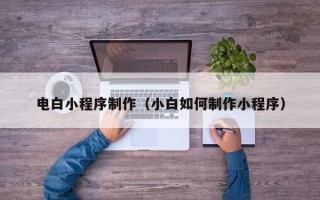 许昌电白小程序制作（小白如何制作小程序）