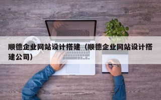 许昌顺德企业网站设计搭建（顺德企业网站设计搭建公司）