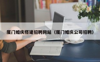许昌厦门婚庆搭建招聘网站（厦门婚庆公司招聘）