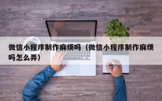 许昌微信小程序制作麻烦吗（微信小程序制作麻烦吗怎么弄）
