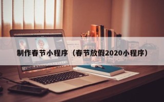 许昌制作春节小程序（春节放假2020小程序）
