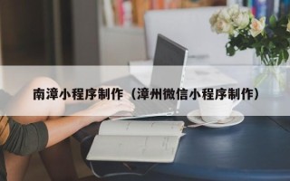 许昌南漳小程序制作（漳州微信小程序制作）