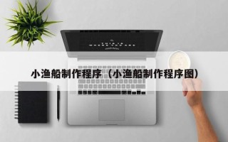 许昌小渔船制作程序（小渔船制作程序图）
