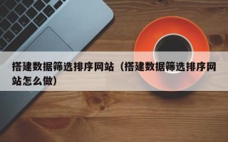 许昌搭建数据筛选排序网站（搭建数据筛选排序网站怎么做）