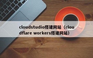 许昌cloudstudio搭建网站（cloudflare workers搭建网站）