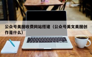 许昌公众号美图收费网站搭建（公众号美文美图创作是什么）