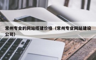 许昌常州专业的网站搭建价格（常州专业网站建设公司）