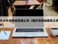 许昌长沙外贸网站搭建公司（建外贸网站哪家公司好）