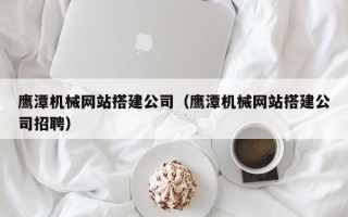 许昌鹰潭机械网站搭建公司（鹰潭机械网站搭建公司招聘）