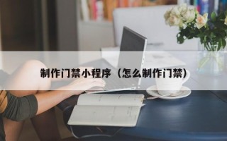 许昌制作门禁小程序（怎么制作门禁）
